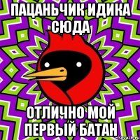 пацаньчик идика сюда отлично мой первый батан