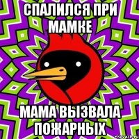 Спалился при мамке Мама вызвала пожарных
