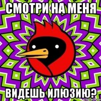 смотри на меня видешь илюзию?
