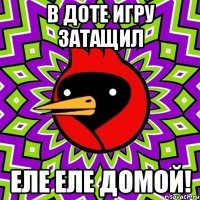 В доте игру затащил еле еле домой!