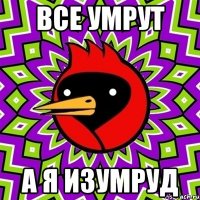 ВСЕ УМРУТ А Я изумруд
