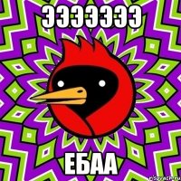 Эээээээ Ебаа