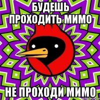 Будешь проходить мимо не проходи мимо