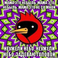 Мама это небыль, мама это небыль, мама это не со мной Неужели небо, неужели небо, задеваю головой