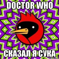 Doctor who Сказал я сука