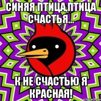 Синяя птица,птица счастья... К не счастью я красная!