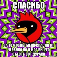 спасибо за то что вы меня спасли от червяка но я мог бы его съесть вот дураки