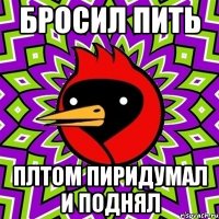 бросил пить плтом пиридумал и поднял