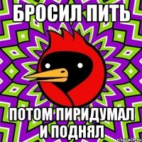 бросил пить потом пиридумал и поднял
