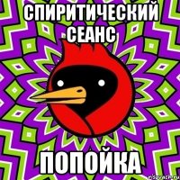 СПИРИТИЧЕСКИЙ СЕАНС ПОПОЙКА