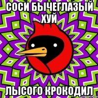 соси бычеглазый хуй лысого крокодил