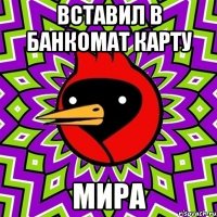 ВСТАВИЛ В БАНКОМАТ КАРТУ МИРА
