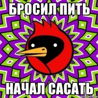 БРОСИЛ ПИТЬ НАЧАЛ САСАТЬ