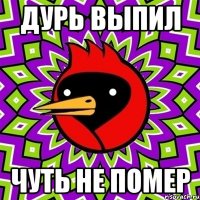 Дурь выпил Чуть не помер