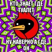кто знает где туалет ну наверно а где он