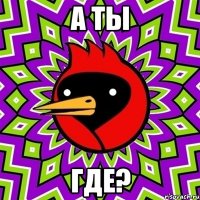 а ты где?