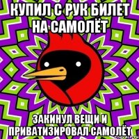 купил с рук билет на самолёт закинул вещи и приватизировал САМОЛЁТ