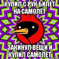 купил с рук билет на самолёт закинул вещи и купил САМОЛЁТ