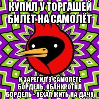 купил у торгашей билет на самолёт и зарегил в самолёте бордель, обанкротил бордель - уехал жить на дачу