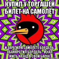 купил у торгашей билет на самолёт и зарегил в самолёте бордель, обанкротил бордель - уехал жить назад в свой барак