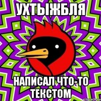 УХТЫЖБЛЯ НАПИСАЛ ЧТО-ТО ТЕКСТОМ