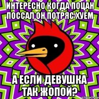 Интересно когда поцан поссал он потряс хуем а если девушка так жопой?