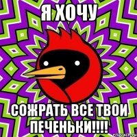 я хочу СОЖРАТЬ ВСЕ ТВОИ ПЕЧЕНЬКИ!!!!