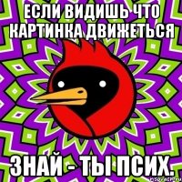 Если видишь что картинка движеться знай - ты псих.