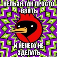 нельзя так просто взять и нечего не зделать