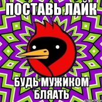 поставь лайк будь мужиком бляать