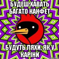 Будеш хавать багато канфет будуть ляхи, як у Каріни