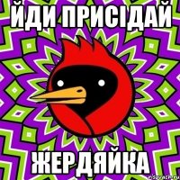 Йди присідай жердяйка