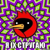  Я їх стругаю