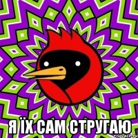  Я їх сам стругаю