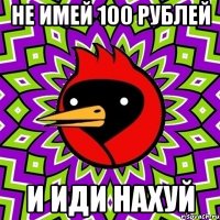 не имей 100 рублей и иди нахуй