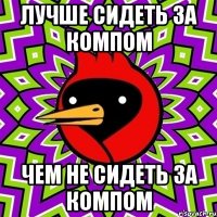 Лучше сидеть за компом Чем не сидеть за компом