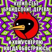 Купил себе брандспойт, дерева и хожу сверлю, когда обостряюсь