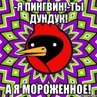 -Я пингвин!-Ты дундук! А я мороженное!