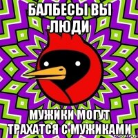 Балбесы вы люди Мужики могут трахатся с мужиками