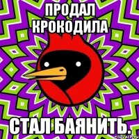 Продал крокодила Стал баянить.