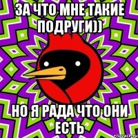 ЗА ЧТО МНЕ ТАКИЕ ПОДРУГИ)) НО Я РАДА ЧТО ОНИ ЕСТЬ