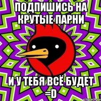 подпишись на крутые парни и у тебя всё будет =D