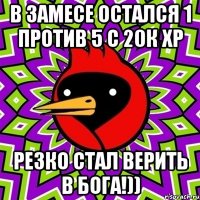 В замесе остался 1 против 5 с 20к ХР Резко стал верить в Бога!))