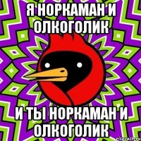 я норкаман и олкоголик и ты норкаман и олкоголик