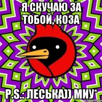 я скучаю за тобой, коза P.S.: Леська)) миу*