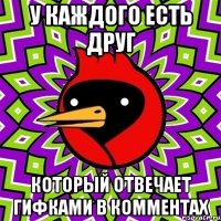 У каждого есть друг который отвечает гифками в комментах