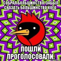 Собрал большинство, забыл сказать большинство кого. Пошли проголосовали.