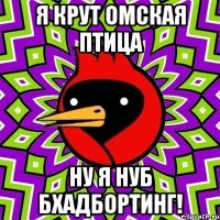Я крут Омская птица Ну я нуб бхадбортинг!