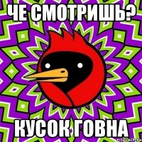 че смотришь? кусок говна