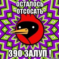 осталось отсосать 390 залуп !